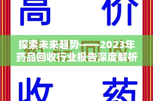 邢台探索未来趋势——2023年药品回收行业报告深度解析