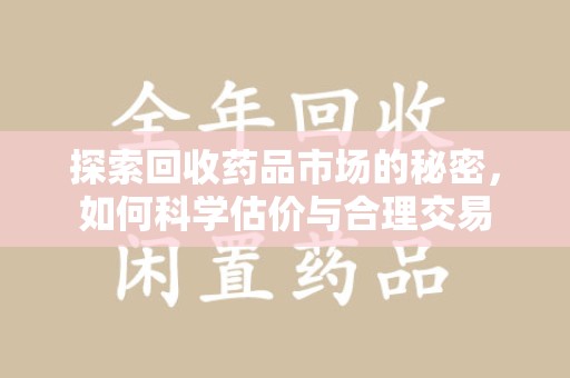 邢台探索回收药品市场的秘密，如何科学估价与合理交易