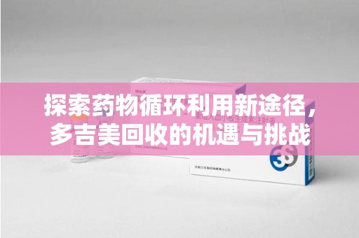 邢台探索药物循环利用新途径，多吉美回收的机遇与挑战