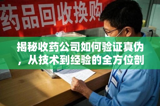 邢台揭秘收药公司如何验证真伪，从技术到经验的全方位剖析