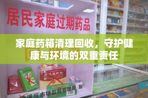 邢台家庭药箱清理回收，守护健康与环境的双重责任