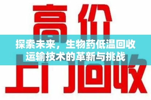 邢台探索未来，生物药低温回收运输技术的革新与挑战