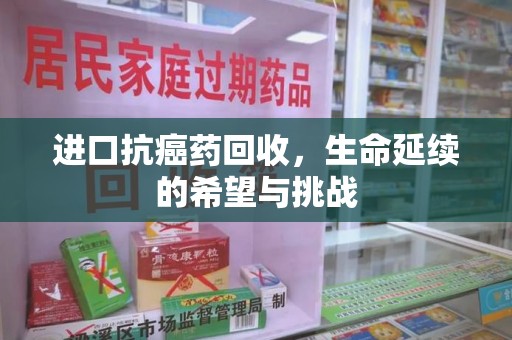 邢台进口抗癌药回收，生命延续的希望与挑战