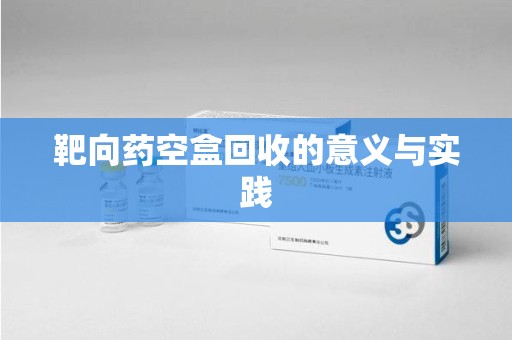 邢台靶向药空盒回收的意义与实践