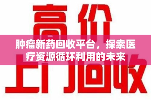 邢台肿瘤新药回收平台，探索医疗资源循环利用的未来