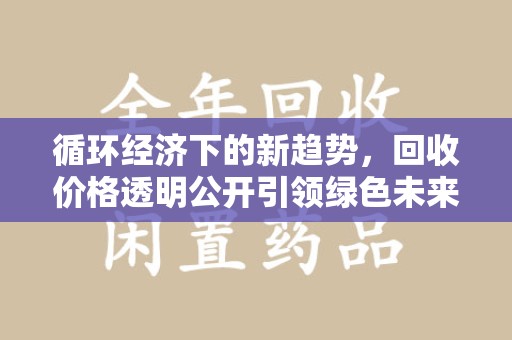 邢台循环经济下的新趋势，回收价格透明公开引领绿色未来