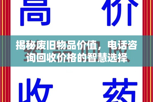 邢台揭秘废旧物品价值，电话咨询回收价格的智慧选择