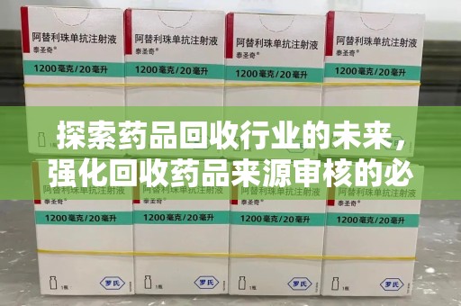 邢台探索药品回收行业的未来，强化回收药品来源审核的必要性