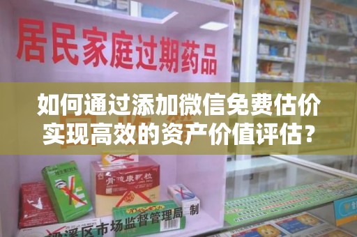 邢台如何通过添加微信免费估价实现高效的资产价值评估？