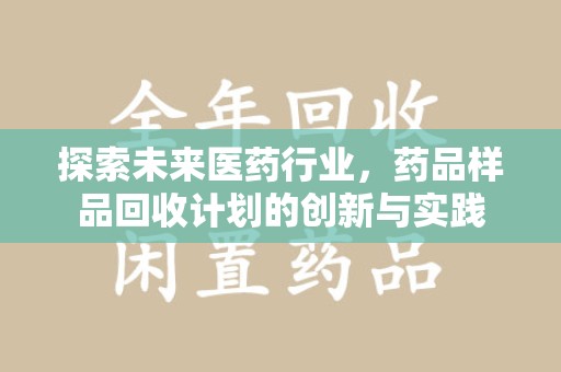 邢台探索未来医药行业，药品样品回收计划的创新与实践
