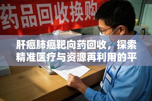 邢台肝癌肺癌靶向药回收，探索精准医疗与资源再利用的平衡