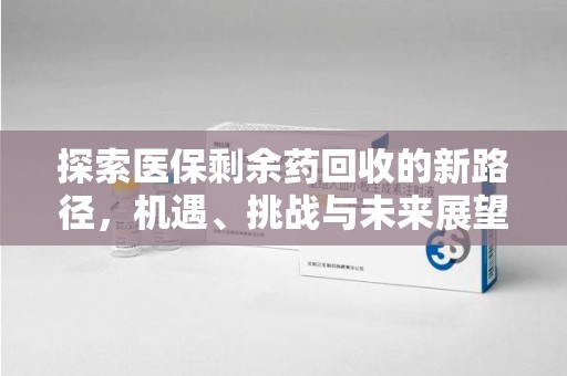 邢台探索医保剩余药回收的新路径，机遇、挑战与未来展望