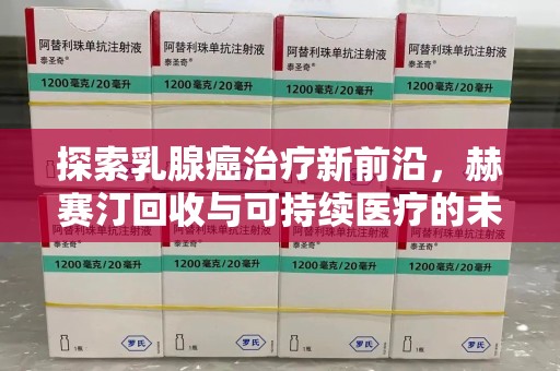 邢台探索乳腺癌治疗新前沿，赫赛汀回收与可持续医疗的未来