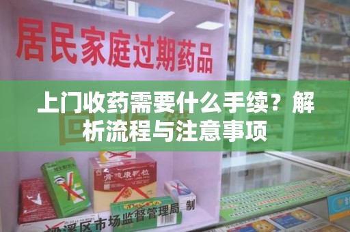 邢台上门收药需要什么手续？解析流程与注意事项