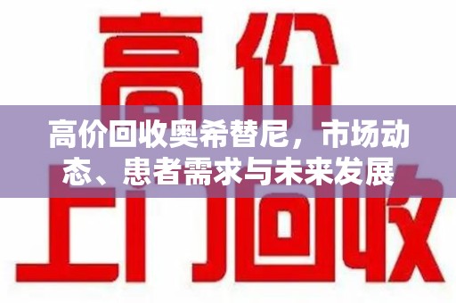 邢台高价回收奥希替尼，市场动态、患者需求与未来发展