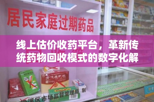 邢台线上估价收药平台，革新传统药物回收模式的数字化解决方案