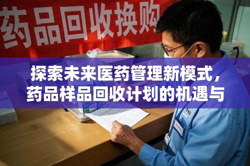 邢台探索未来医药管理新模式，药品样品回收计划的机遇与挑战