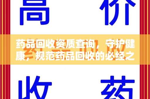 邢台药品回收资质查询，守护健康，规范药品回收的必经之路