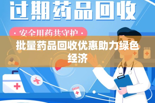 邢台批量药品回收优惠助力绿色经济
