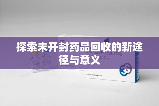 邢台探索未开封药品回收的新途径与意义