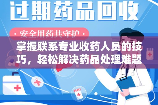邢台掌握联系专业收药人员的技巧，轻松解决药品处理难题