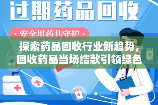 邢台探索药品回收行业新趋势，回收药品当场结款引领绿色经济浪潮