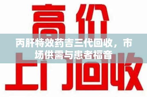 邢台丙肝特效药吉三代回收，市场供需与患者福音