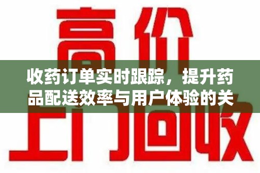 邢台收药订单实时跟踪，提升药品配送效率与用户体验的关键