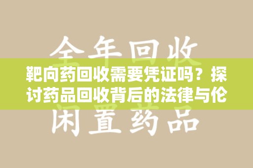 邢台靶向药回收需要凭证吗？探讨药品回收背后的法律与伦理