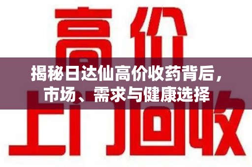 邢台揭秘日达仙高价收药背后，市场、需求与健康选择