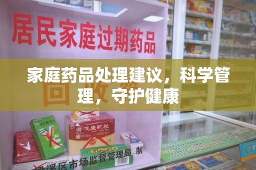 邢台家庭药品处理建议，科学管理，守护健康