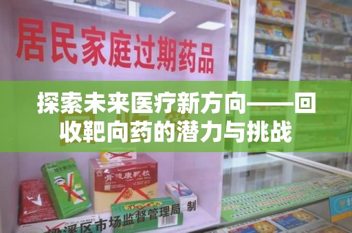 邢台探索未来医疗新方向——回收靶向药的潜力与挑战