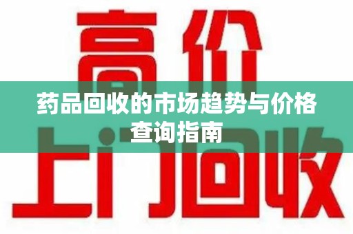 邢台药品回收的市场趋势与价格查询指南