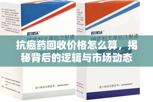 邢台抗癌药回收价格怎么算，揭秘背后的逻辑与市场动态