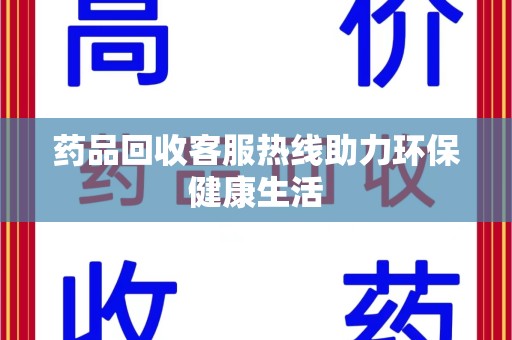 邢台药品回收客服热线助力环保健康生活