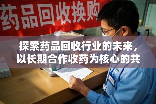 邢台探索药品回收行业的未来，以长期合作收药为核心的共赢模式