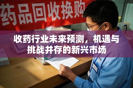 邢台收药行业未来预测，机遇与挑战并存的新兴市场