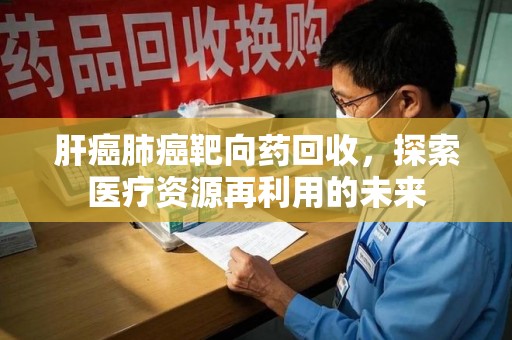邢台肝癌肺癌靶向药回收，探索医疗资源再利用的未来