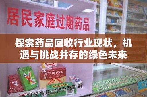 邢台探索药品回收行业现状，机遇与挑战并存的绿色未来