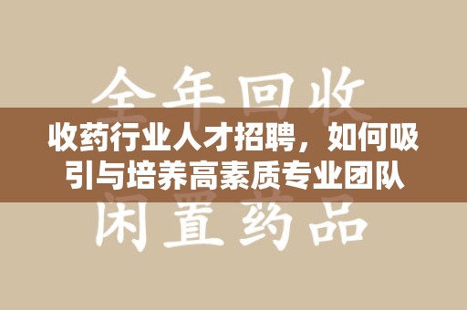 邢台收药行业人才招聘，如何吸引与培养高素质专业团队