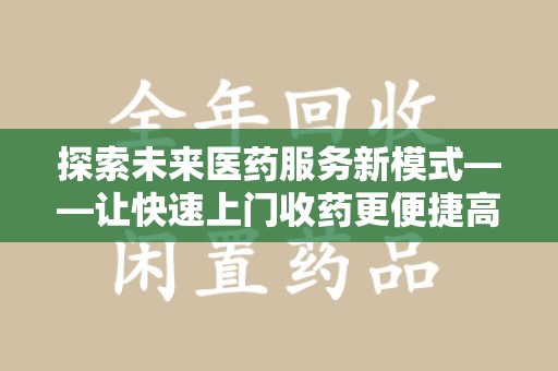 邢台探索未来医药服务新模式——让快速上门收药更便捷高效