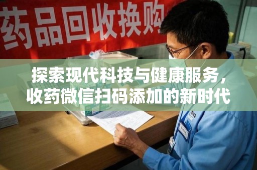 邢台探索现代科技与健康服务，收药微信扫码添加的新时代选择