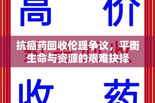 邢台抗癌药回收伦理争议，平衡生命与资源的艰难抉择