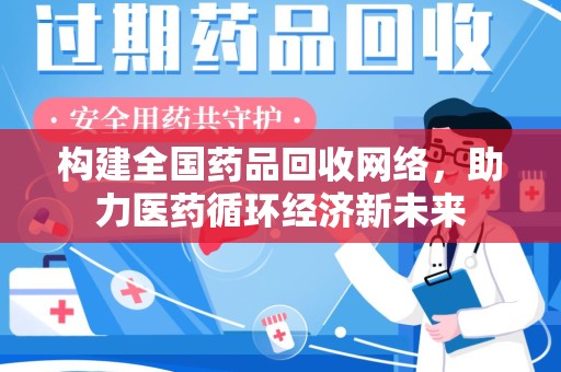 邢台构建全国药品回收网络，助力医药循环经济新未来