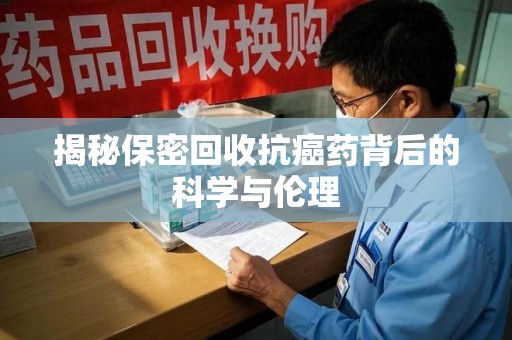 邢台揭秘保密回收抗癌药背后的科学与伦理