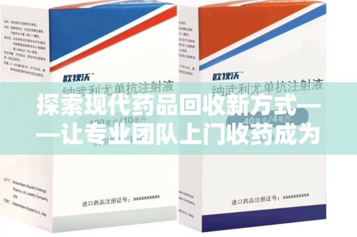 邢台探索现代药品回收新方式——让专业团队上门收药成为环保与健康的桥梁
