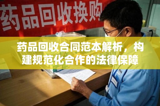 邢台药品回收合同范本解析，构建规范化合作的法律保障