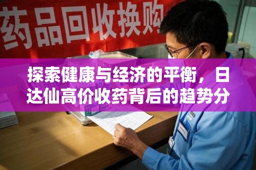 邢台探索健康与经济的平衡，日达仙高价收药背后的趋势分析