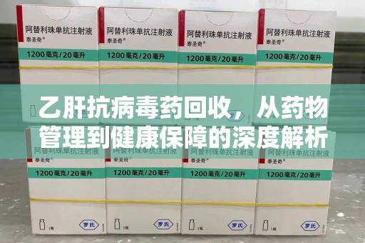 邢台乙肝抗病毒药回收，从药物管理到健康保障的深度解析