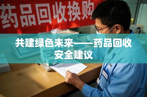邢台共建绿色未来——药品回收安全建议